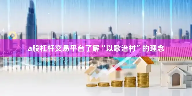 a股杠杆交易平台了解“以歌治村”的理念