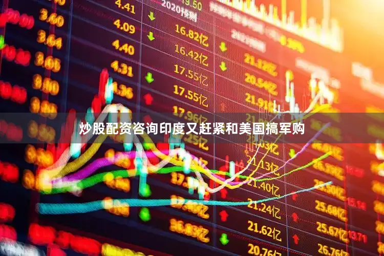 炒股配资咨询印度又赶紧和美国搞军购