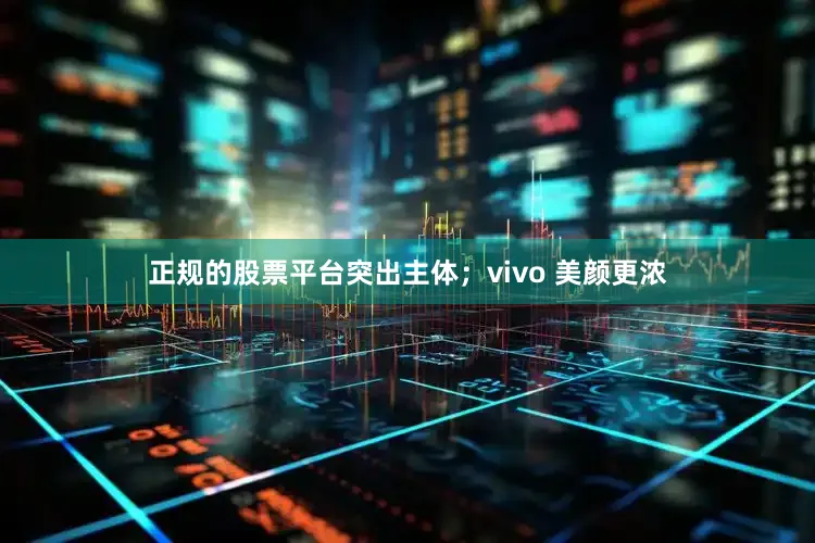 正规的股票平台突出主体；vivo 美颜更浓