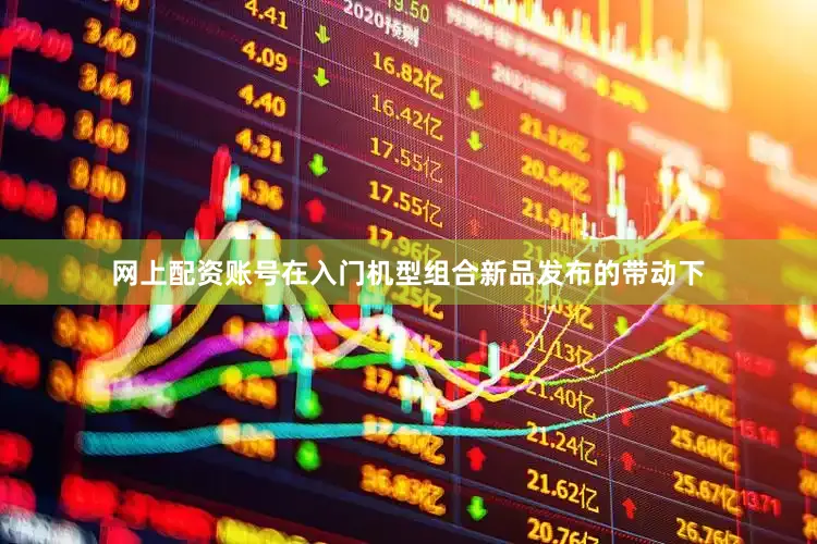 网上配资账号在入门机型组合新品发布的带动下