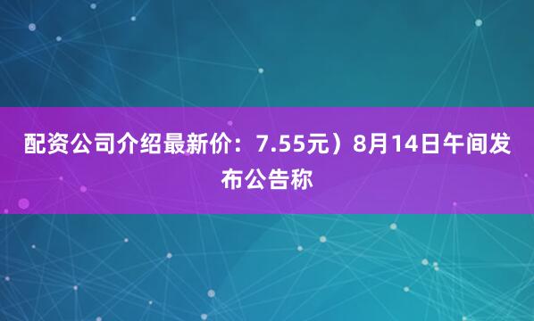 配资公司介绍最新价：7.55元）8月14日午间发布公告称