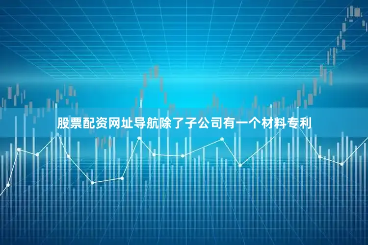 股票配资网址导航除了子公司有一个材料专利