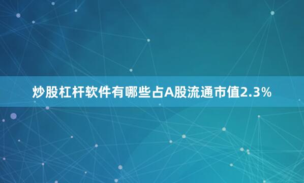 炒股杠杆软件有哪些占A股流通市值2.3%