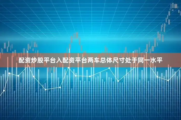 配资炒股平台入配资平台两车总体尺寸处于同一水平