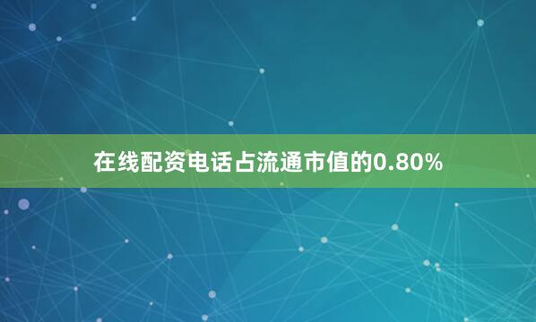在线配资电话占流通市值的0.80%