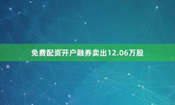 免费配资开户融券卖出12.06万股
