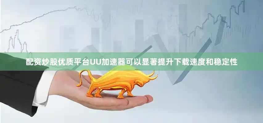 配资炒股优质平台UU加速器可以显著提升下载速度和稳定性