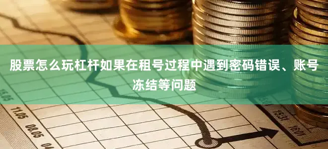 股票怎么玩杠杆如果在租号过程中遇到密码错误、账号冻结等问题