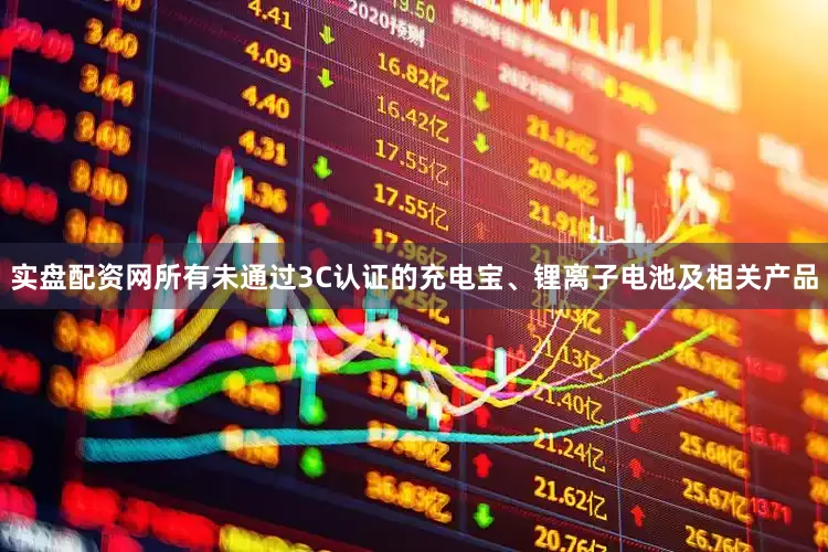 实盘配资网所有未通过3C认证的充电宝、锂离子电池及相关产品