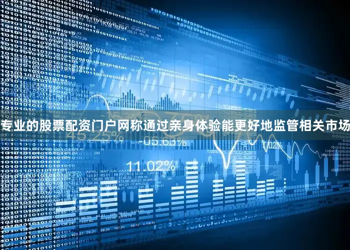 专业的股票配资门户网称通过亲身体验能更好地监管相关市场