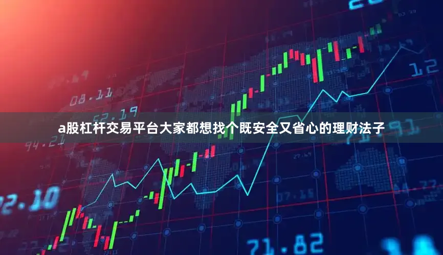 a股杠杆交易平台大家都想找个既安全又省心的理财法子
