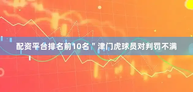 配资平台排名前10名＂津门虎球员对判罚不满