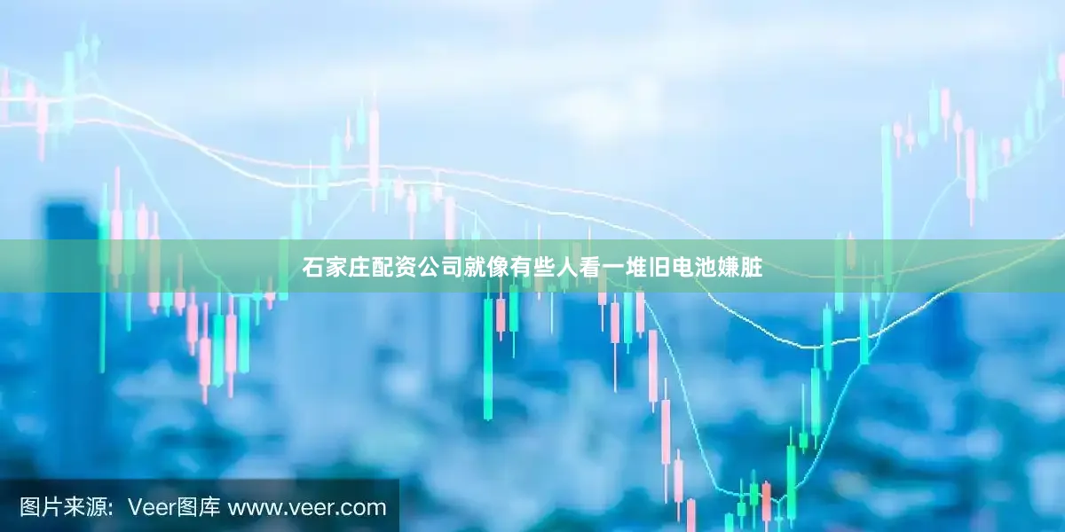 石家庄配资公司就像有些人看一堆旧电池嫌脏