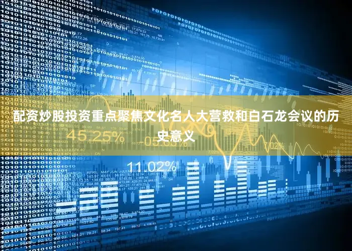 配资炒股投资重点聚焦文化名人大营救和白石龙会议的历史意义