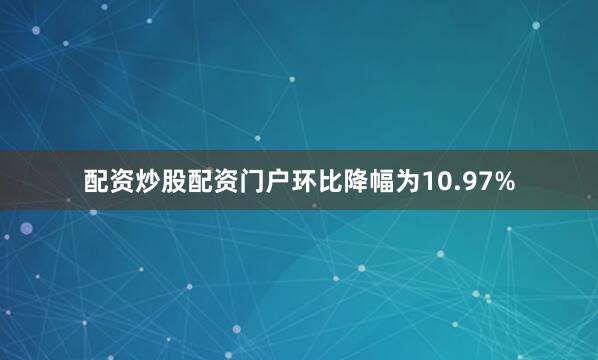 配资炒股配资门户环比降幅为10.97%