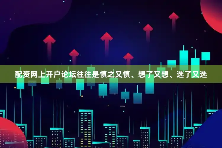 配资网上开户论坛往往是慎之又慎、想了又想、选了又选