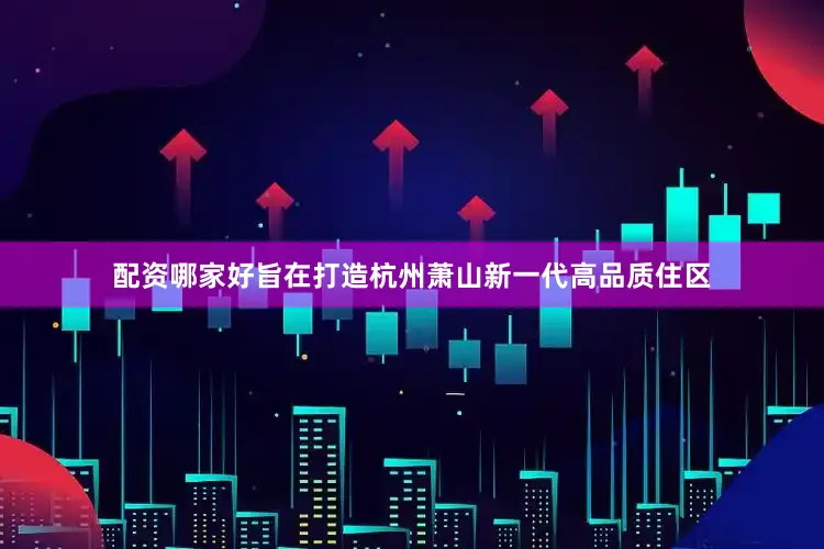 配资哪家好旨在打造杭州萧山新一代高品质住区