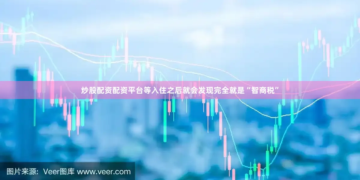 炒股配资配资平台等入住之后就会发现完全就是“智商税”