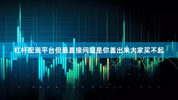 杠杆配资平台但最直接问题是你盖出来大家买不起