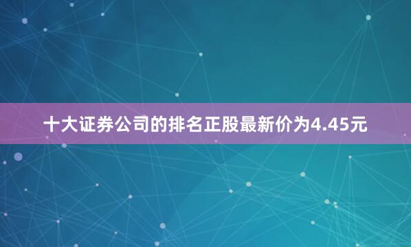 十大证券公司的排名正股最新价为4.45元