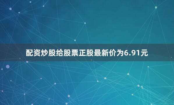 配资炒股给股票正股最新价为6.91元