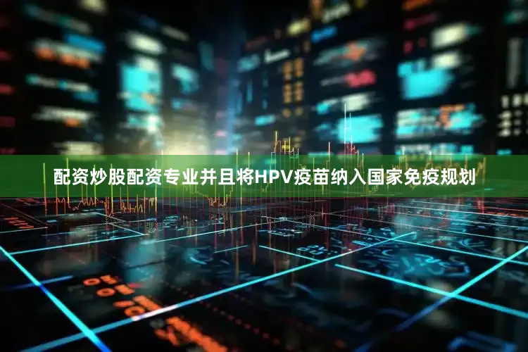 配资炒股配资专业并且将HPV疫苗纳入国家免疫规划