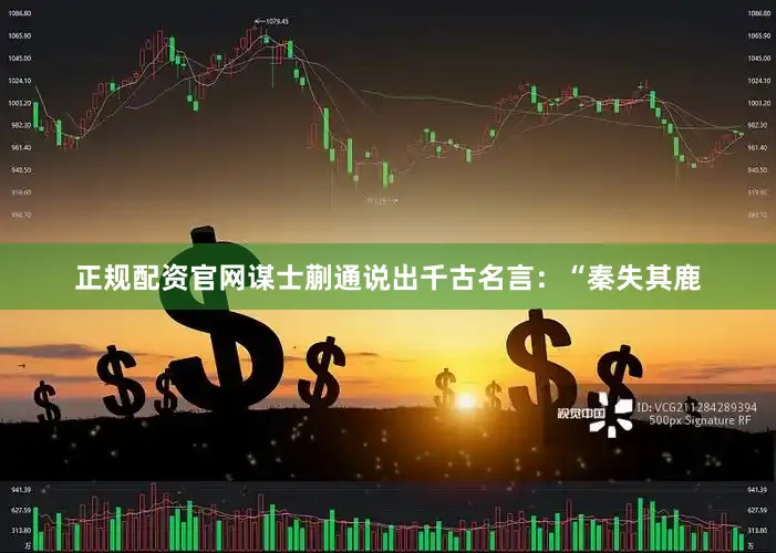 正规配资官网谋士蒯通说出千古名言：“秦失其鹿