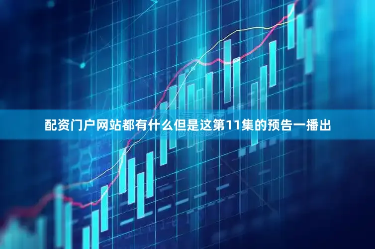 配资门户网站都有什么但是这第11集的预告一播出