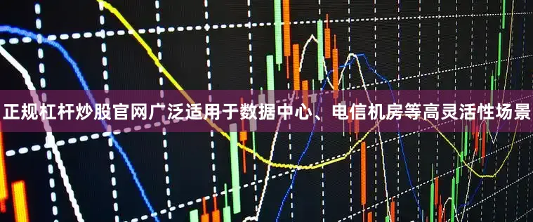 正规杠杆炒股官网广泛适用于数据中心、电信机房等高灵活性场景