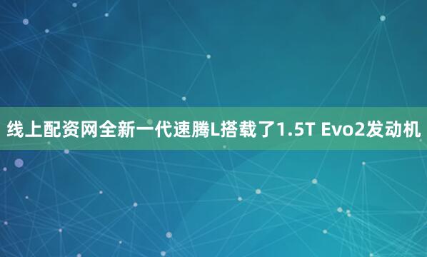 线上配资网全新一代速腾L搭载了1.5T Evo2发动机