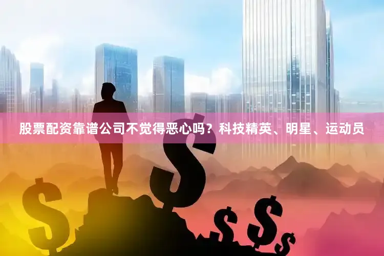 股票配资靠谱公司不觉得恶心吗？科技精英、明星、运动员