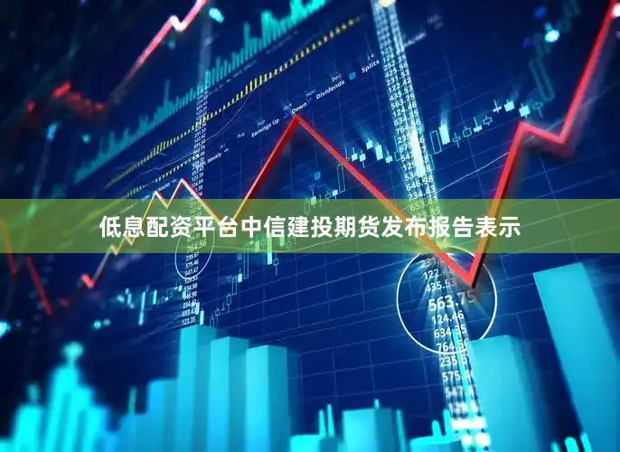 低息配资平台　　中信建投期货发布报告表示