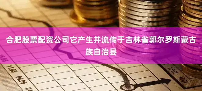 合肥股票配资公司它产生并流传于吉林省郭尔罗斯蒙古族自治县