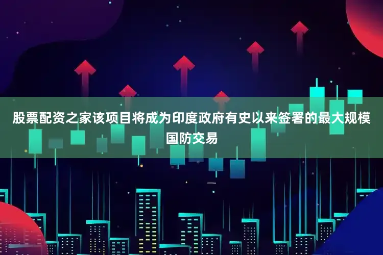 股票配资之家该项目将成为印度政府有史以来签署的最大规模国防交易