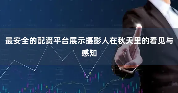 最安全的配资平台展示摄影人在秋天里的看见与感知