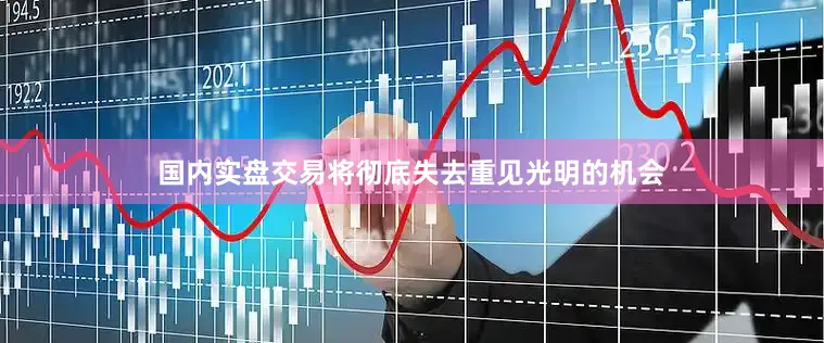国内实盘交易将彻底失去重见光明的机会