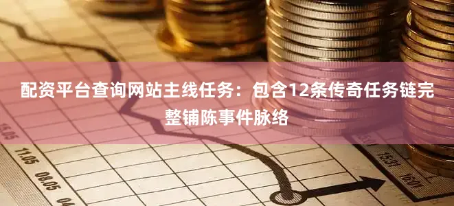 配资平台查询网站主线任务：包含12条传奇任务链完整铺陈事件脉络