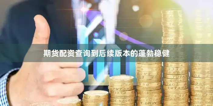 期货配资查询到后续版本的蓬勃稳健