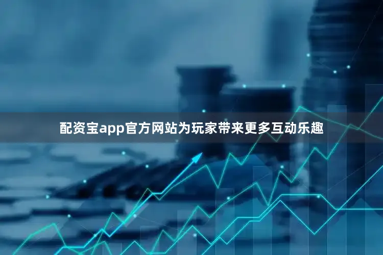 配资宝app官方网站为玩家带来更多互动乐趣