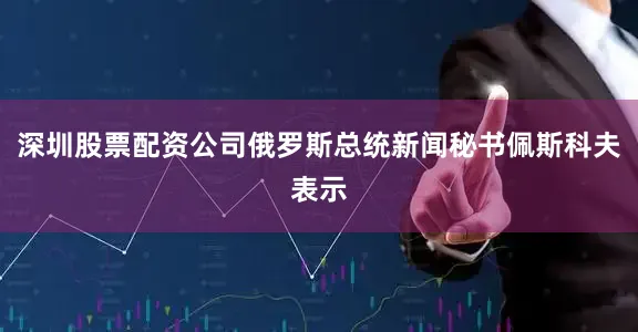 深圳股票配资公司俄罗斯总统新闻秘书佩斯科夫表示