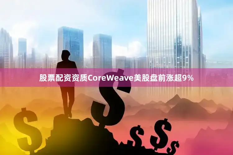 股票配资资质CoreWeave美股盘前涨超9%