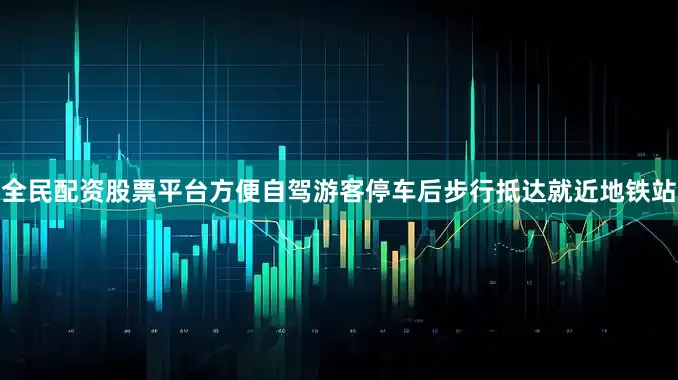 全民配资股票平台方便自驾游客停车后步行抵达就近地铁站